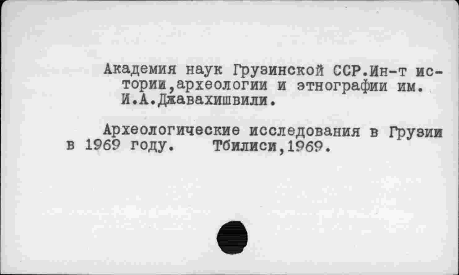 ﻿Академия наук Грузинской ССР.Ин-т истории, археологии и этнографии им. И.А.Джавахишвили.
Археологические исследования в Грузии в 1969 году. Тбилиси,1969.